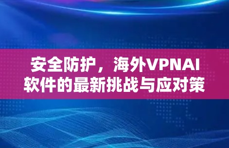 安全防护，海外VPNAI软件的最新挑战与应对策略