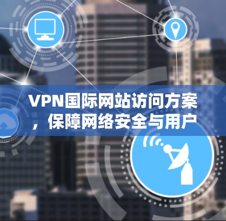 VPN国际网站访问方案，保障网络安全与用户体验的策略