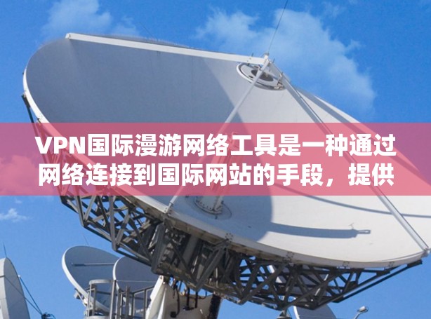 VPN国际漫游网络工具是一种通过网络连接到国际网站的手段，提供了便利的国际访问方式。然而，其使用过程中需要谨慎，以下是详细的解决方案