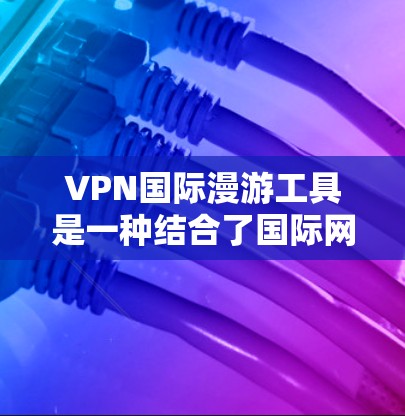 VPN国际漫游工具是一种结合了国际网路服务和VPN功能的网络工具，用于在不同国家或地区的手机上访问国际网络服务。以下是对这些工具的详细介绍