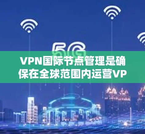 VPN国际节点管理是确保在全球范围内运营VPN服务时必须遵循的规则和策略。这些管理包括战略规划、技术架构、合规与安全、用户体验、国际协作以及知识产权保护。以下是对VPN国际节点管理的详细介绍
