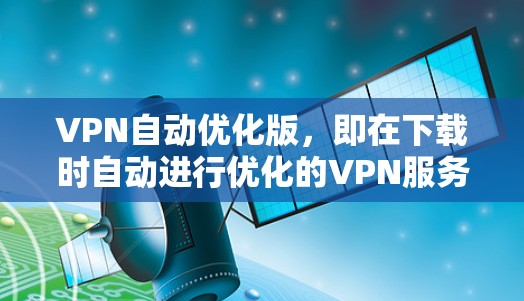 VPN自动优化版，即在下载时自动进行优化的VPN服务，通常包括压缩和解压缩视频文件、设置防火墙等操作。以下是详细的步骤和建议，帮助您更好地使用自动优化版的VPN工具