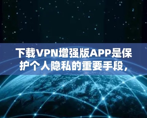 下载VPN增强版APP是保护个人隐私的重要手段，但选择合适的软件需要综合考虑安全性和功能需求。以下是一些详细的步骤和建议
