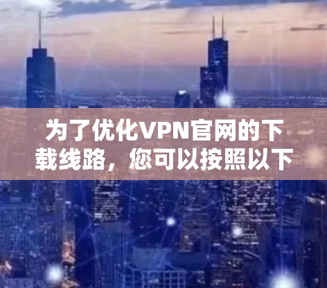 为了优化VPN官网的下载线路，您可以按照以下步骤进行