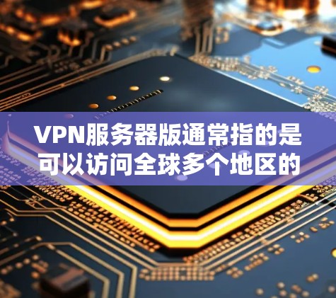 VPN服务器版通常指的是可以访问全球多个地区的VPN服务器。如果你需要下载并使用这样的服务器版本，以下是一些推荐的工具和方法