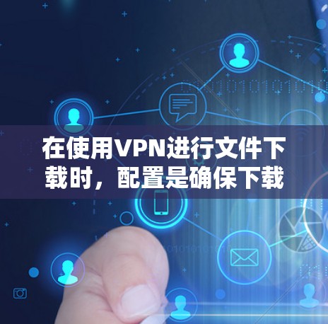 在使用VPN进行文件下载时,配置是确保下载顺利的关键步骤。以下是一个详细的配置教程,帮助你在VPN中高效地下载文件 在使用VPN进行文件下载时,配置是确保下载顺利的关键步骤。以下是一个详细的配置教程,帮助你在VPN中高效地下载文件