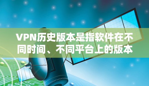 VPN历史版本是指软件在不同时间、不同平台上的版本,通常是为了兼容性和稳定性而进行的调整。这些版本可能包含了一些改进、优化或修复,但并不改变软件的基本功能 VPN历史版本是指软件在不同时间、不同平台上的版本,通常是为了兼容性和稳定性而进行的调整。这些版本可能包含了一些改进、优化或修复,但并不改变软件的基本功能
