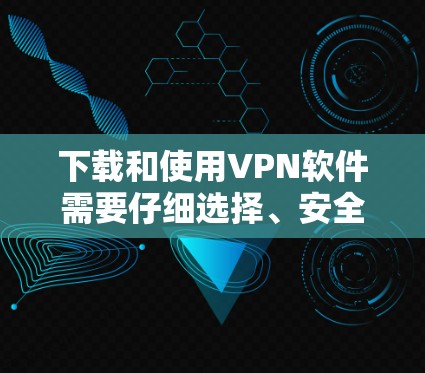 下载和使用VPN软件需要仔细选择、安全使用，以下是详细的步骤指南