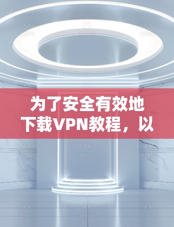 为了安全有效地下载VPN教程，以下是一个清晰的步骤指南