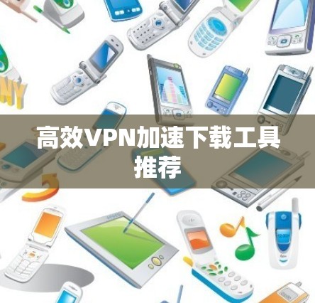 高效VPN加速下载工具推荐 高效VPN加速下载工具推荐