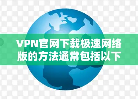 VPN官网下载极速网络版的方法通常包括以下步骤