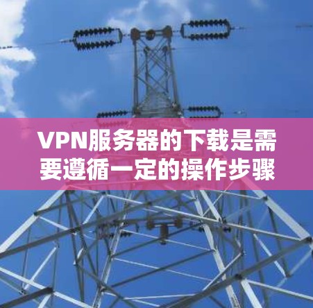 VPN服务器的下载是需要遵循一定的操作步骤和安全规范进行的,以确保数据的安全和隐私。以下是一些常用的方法和步骤,帮助您进行VPN服务器的下载和配置 VPN服务器的下载是需要遵循一定的操作步骤和安全规范进行的,以确保数据的安全和隐私。以下是一些常用的方法和步骤,帮助您进行VPN服务器的下载和配置
