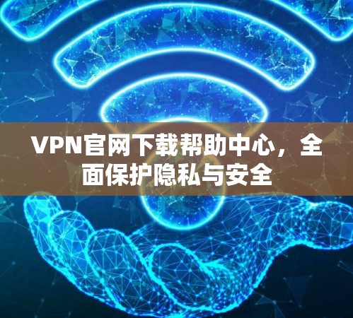 VPN官网下载帮助中心,全面保护隐私与安全 VPN官网下载帮助中心,全面保护隐私与安全