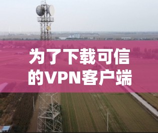 为了下载可信的VPN客户端并安装，以下是一步步的指南