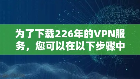 为了下载226年的VPN服务,您可以在以下步骤中进行 为了下载226年的VPN服务,您可以在以下步骤中进行