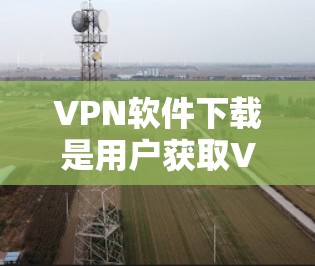 VPN软件下载是用户获取VPN服务的重要步骤。以下是几种常见的VPN软件推荐和下载方法,供您参考 VPN软件下载是用户获取VPN服务的重要步骤。以下是几种常见的VPN软件推荐和下载方法,供您参考