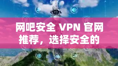 网吧安全 VPN 官网推荐，选择安全的网络连接
