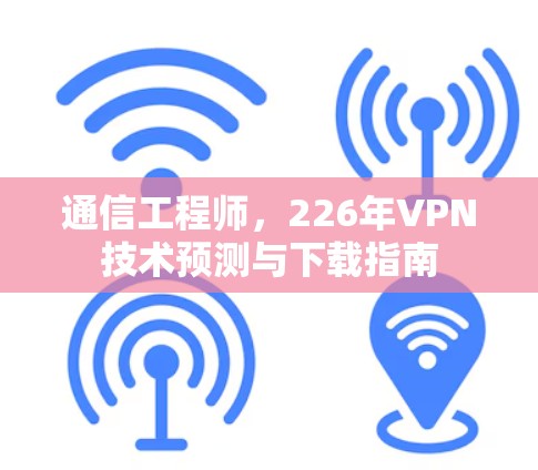 通信工程师，226年VPN技术预测与下载指南