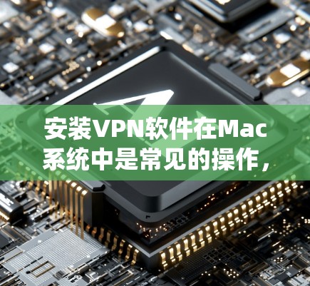 安装VPN软件在Mac系统中是常见的操作，但为了确保安全可靠，建议以下步骤