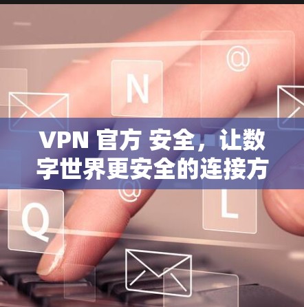 VPN 官方 安全，让数字世界更安全的连接方式