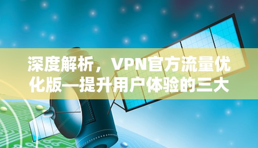 深度解析，VPN官方流量优化版—提升用户体验的三大关键
