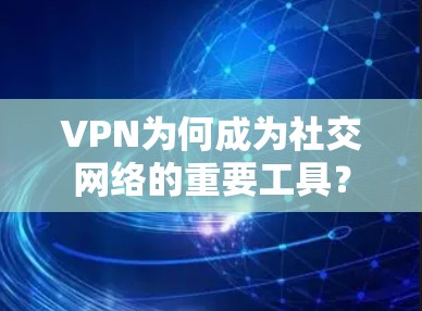 VPN为何成为社交网络的重要工具? VPN为何成为社交网络的重要工具?