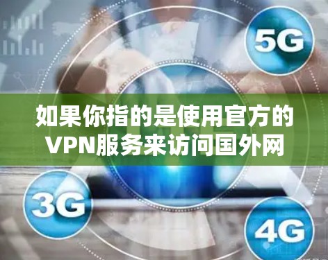 如果你指的是使用官方的VPN服务来访问国外网站或服务，以下是一些常见的VPN服务推荐，这些服务通常提供的是加密和安全的连接