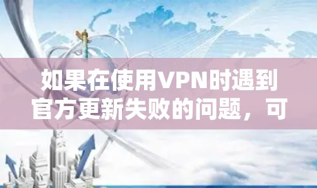 如果在使用VPN时遇到官方更新失败的问题，可能是由于多种原因造成的。以下是一些常见的原因和应对步骤