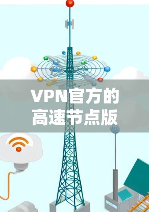 VPN官方的高速节点版是指那些支持高速网络的VPN，通常使用3G、4G或5G等高带宽网络。这些节点版的VPN因支持高速连接而更具效率，用户体验更好。以下是关于高速节点版VPN的详细分析