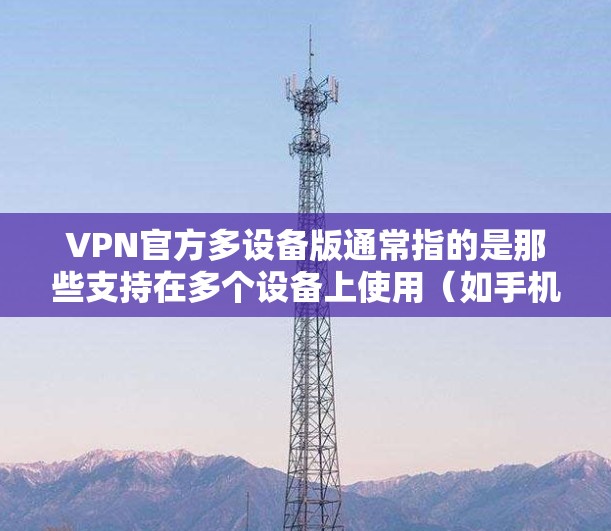 VPN官方多设备版通常指的是那些支持在多个设备上使用（如手机、电脑、平板等）的VPN服务。这些服务通常通过专门的平台或应用程序实现，用户可以在不同设备上使用。以下是几个常见的多设备版本