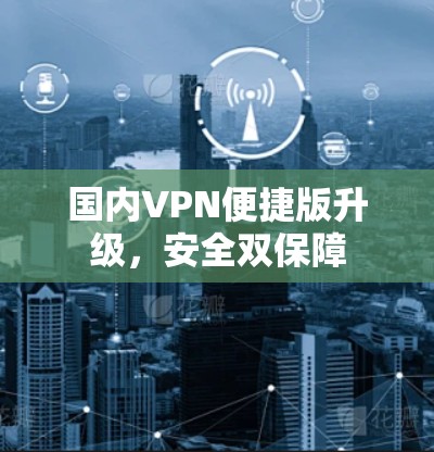 国内VPN便捷版升级,安全双保障 国内VPN便捷版升级,安全双保障