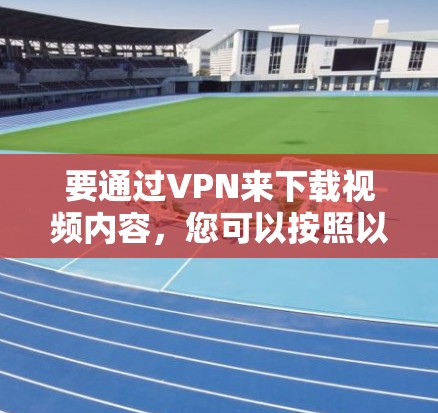 要通过VPN来下载视频内容，您可以按照以下步骤操作