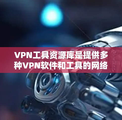VPN工具资源库是提供多种VPN软件和工具的网络资源，每个工具都有其特定的功能和使用方法。以下是根据不同需求选择工具的建议
