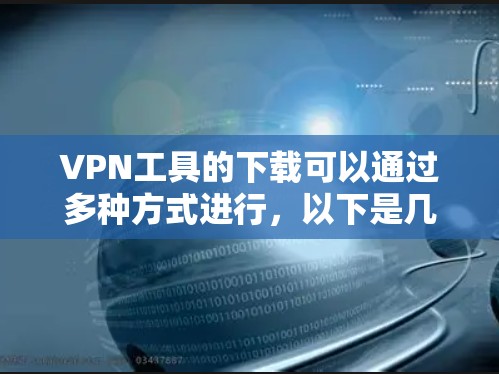 VPN工具的下载可以通过多种方式进行，以下是几种常用的VPN工具和下载链接