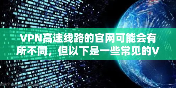 VPN高速线路的官网可能会有所不同,但以下是一些常见的VPN公司及其官网链接,供您参考 VPN高速线路的官网可能会有所不同,但以下是一些常见的VPN公司及其官网链接,供您参考