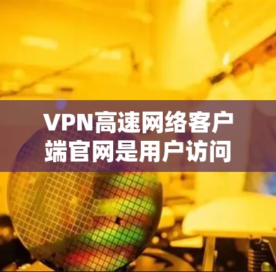 VPN高速网络客户端官网是用户访问VPN服务的重要入口,以下是详细的步骤和信息 VPN高速网络客户端官网是用户访问VPN服务的重要入口,以下是详细的步骤和信息