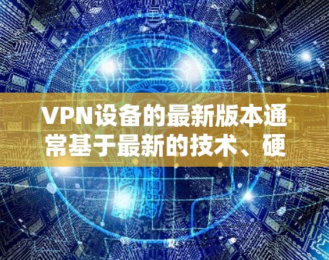 VPN设备的最新版本通常基于最新的技术、硬件配置和软件优化。以下是关于VPN设备的最新版本和配置建议 VPN设备的最新版本通常基于最新的技术、硬件配置和软件优化。以下是关于VPN设备的最新版本和配置建议