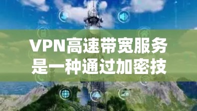 VPN高速带宽服务是一种通过加密技术连接到快速网络的加密连接，用于快速传输数据。以下是该服务的关键点