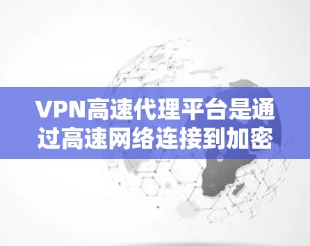 VPN高速代理平台是通过高速网络连接到加密的VPN服务器或数据源，提供高速度、安全的网络连接。以下是关于这些平台的详细信息