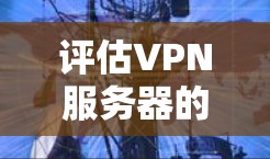 评估VPN服务器的稳定情况是一个复杂的过程，涉及多个因素的综合考虑。以下是一个结构化的评估框架，帮助你全面分析和评估VPN服务器的稳定