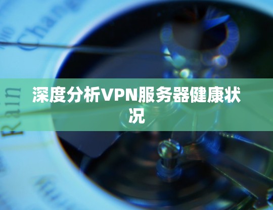 深度分析VPN服务器健康状况 深度分析VPN服务器健康状况