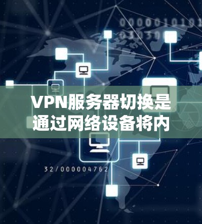 VPN服务器切换是通过网络设备将内部服务器连接到外部服务器，实现资源共享或访问。以下是详细的方法，帮助您顺利切换