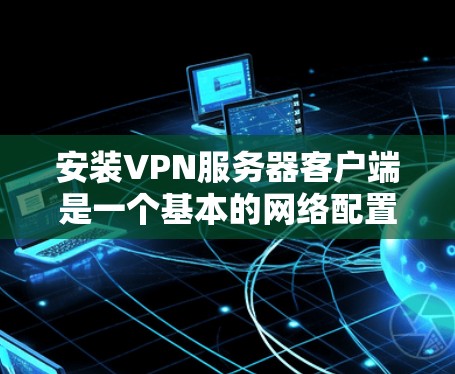 安装VPN服务器客户端是一个基本的网络配置步骤，通常会涉及以下几个步骤