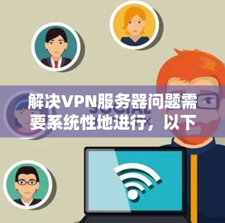 解决VPN服务器问题需要系统性地进行，以下是一步步的解决方案