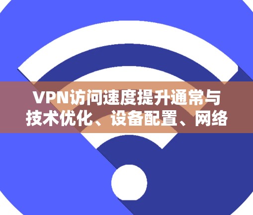 VPN访问速度提升通常与技术优化、设备配置、网络环境等因素有关。以下是一些可能的原因和建议