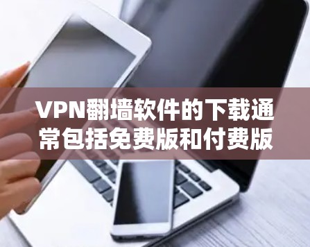 VPN<strong>翻墙</strong>软件的下载通常包括免费版和付费版两种类型，根据你的需求和预算选择合适的软件。以下是几种常见的VPN<strong>翻墙</strong>软件推荐，供您参考