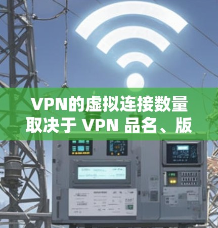VPN的虚拟连接数量取决于 VPN 品名、版本以及网络配置。以下是一些关键点，帮助你更好地理解 VPN 的虚拟连接数量