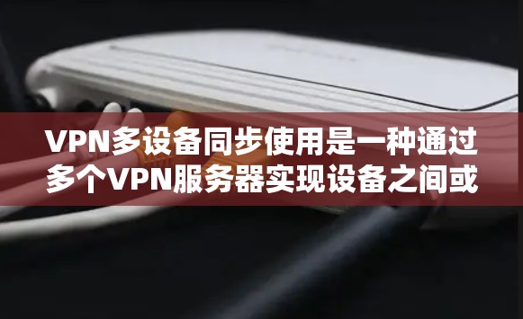 VPN多设备同步使用是一种通过多个VPN服务器实现设备之间或设备与设备之间的连接方式，具有以下特点