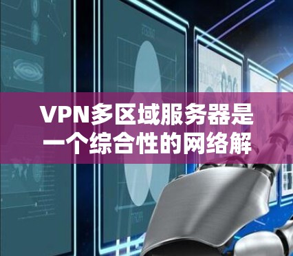 VPN多区域服务器是一个综合性的网络解决方案，旨在为用户提供在不同地区安全访问内部服务器的加密服务。以下是关于该技术的详细解答