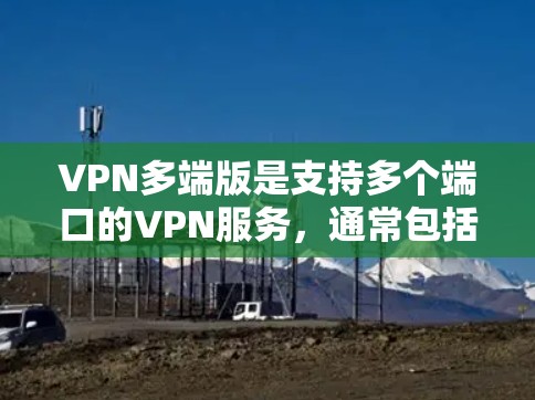 VPN多端版是支持多个端口的VPN服务，通常包括端口192.168.1.1、端口22（HTTP）和端口443（HTTPS）为了安装和配置多端版VPN，您可以按照以下步骤进行